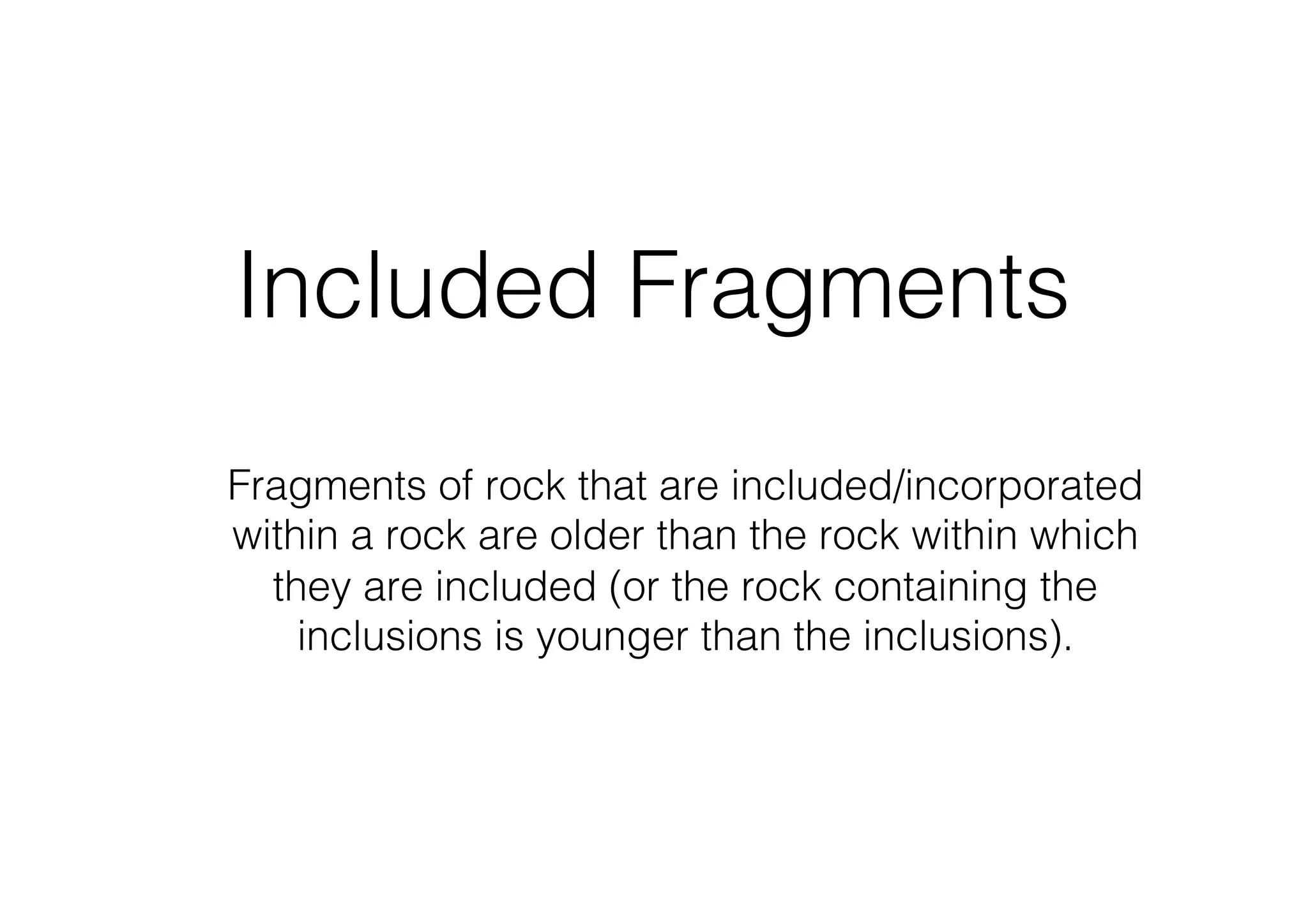 Included Fragments
Fragments of rock that are included/incorporated
within a rock are older than the rock within which
they are included (or the rock containing the
inclusions is younger than the inclusions).
 
