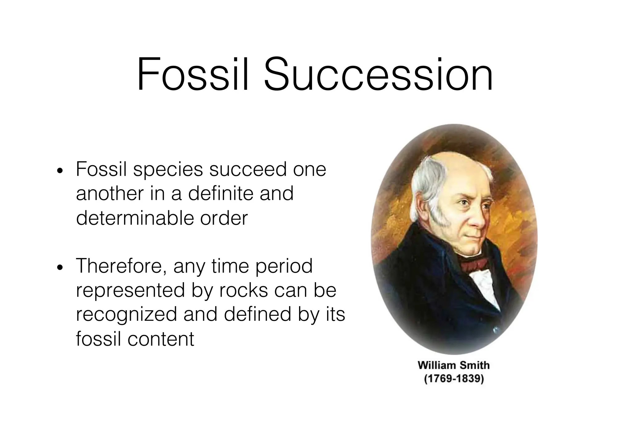 Fossil Succession
• Fossil species succeed one
another in a definite and
determinable order
• Therefore, any time period
represented by rocks can be
recognized and defined by its
fossil content
 