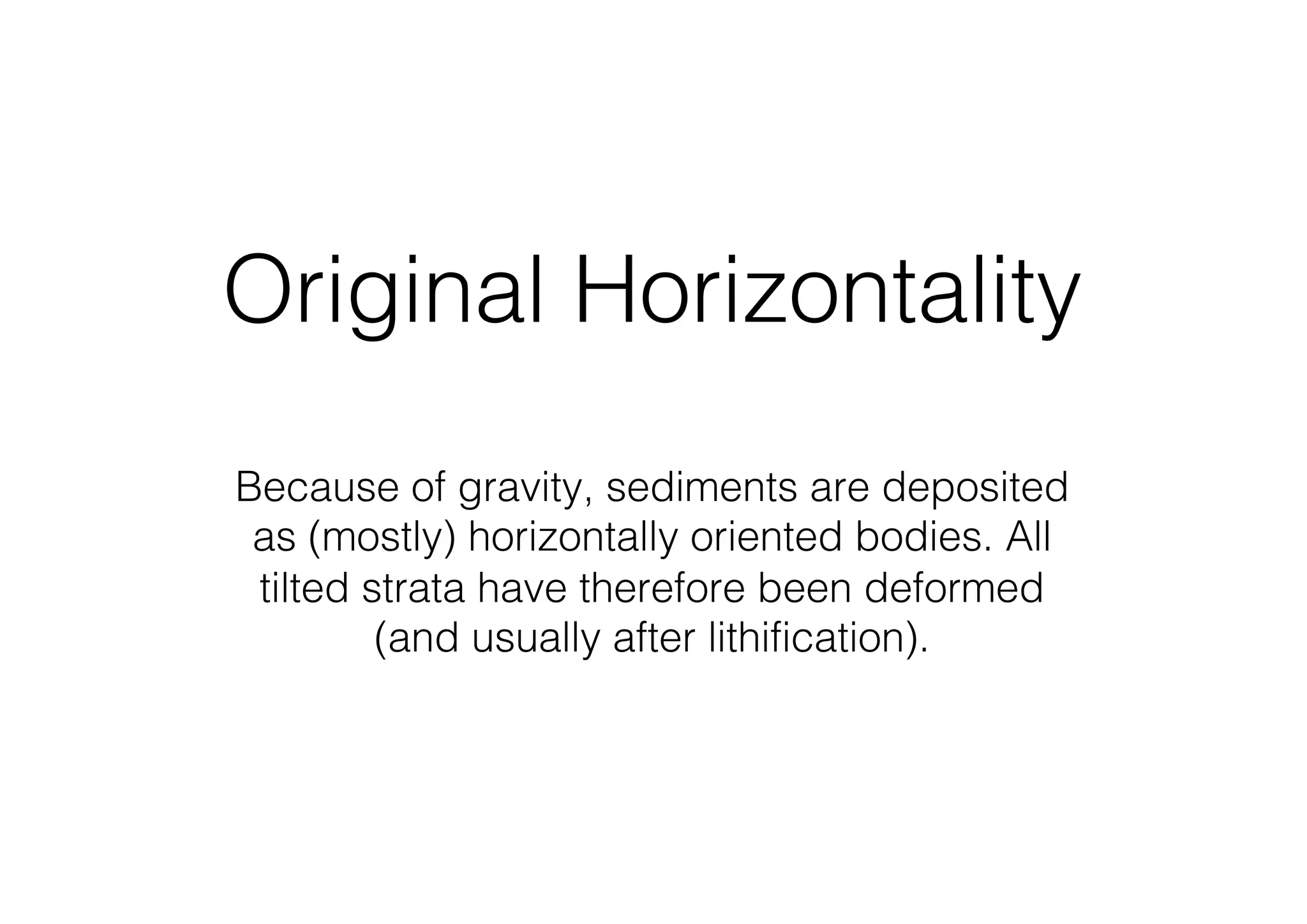 Original Horizontality
Because of gravity, sediments are deposited
as (mostly) horizontally oriented bodies. All
tilted strata have therefore been deformed
(and usually after lithification).
 