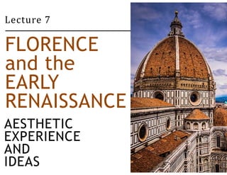 Lecture 7 
FLORENCE 
and the 
EARLY 
RENAISSANCE 
AESTHETIC 
EXPERIENCE 
AND 
IDEAS 
 