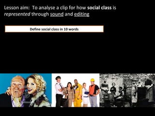 Lesson aim: To analyse a clip for how social class is
represented through sound and editing

            Define social class in 10 words
 