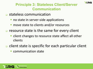 Principle 3: Stateless Client/Server
                  Communication
   stateless communication
     no state in server-side applications
     move state to clients and/or resources
   resource state is the same for every client
     client changes to resource state affect all other
      clients
   client state is specific for each particular client
     communication state
 