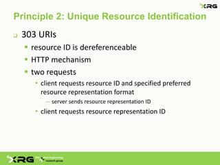 Principle 2: Unique Resource Identification
   303 URIs
     resource ID is dereferenceable
     HTTP mechanism
     two requests
       • client requests resource ID and specified preferred
         resource representation format
          – server sends resource representation ID
       • client requests resource representation ID
 