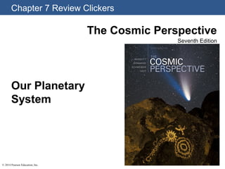 Chapter 7 Review Clickers
© 2014 Pearson Education, Inc.
The Cosmic Perspective
Seventh Edition
Our Planetary
System
 