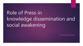 Role of Press in
knowledge dissemination and
social awakening
DR J BALAMURUGAN
 