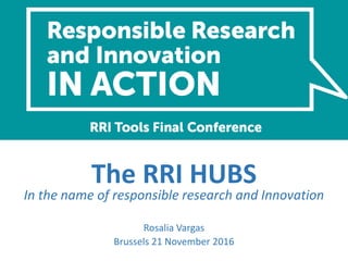 The RRI HUBS
In the name of responsible research and Innovation
Rosalia Vargas
Brussels 21 November 2016
 
