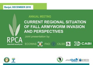 Banjul, DECEMBER 2018
ANNUAL MEETING
CURRENT REGIONAL SITUATION
OF FALL ARMYWORM INVASION
AND PERSPECTIVES
Joint presentation by:
ECOWAS FAO CILSS
 