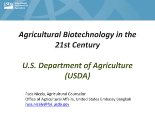 United States
Department of
Agriculture
Agricultural Biotechnology in the
21st Century
U.S. Department of Agriculture
(USDA)
Russ Nicely, Agricultural Counselor
Office of Agricultural Affairs, United States Embassy Bangkok
russ.nicely@fas.usda.gov
 