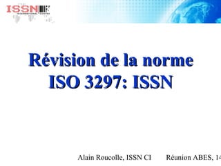 Alain Roucolle, ISSN CI Réunion ABES, 14
Révision de la normeRévision de la norme
ISO 3297: ISSNISO 3297: ISSN
 