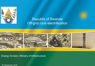 8th September, 2015
Republic of Rwanda
Off-grid rural electrification
Energy Division, Ministry of Infrastructure
 