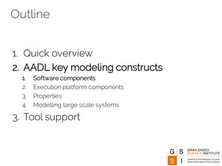 Outline
1. Quick overview
2. AADL key modeling constructs
1. Software components
2. Execution platform components
3. Properties
4. Modelling large scale systems
3. Tool support
 