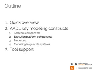 Outline
1. Quick overview
2. AADL key modeling constructs
1. Software components
2. Execution platform components
3. Properties
4. Modelling large scale systems
3. Tool support
 