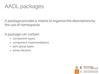 AADL packages
A package provides a means to organize the descriptions by
the use of namespaces
A package can contain:
– component types
– component implementations
– port group types
– annex libraries
 