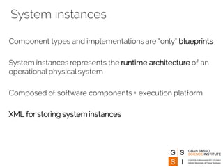 System instances
Component types and implementations are “only” blueprints
System instances represents the runtime architecture of an
operational physical system
Composed of software components + execution platform
XML for storing system instances
 