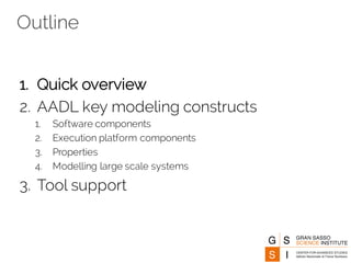 Outline
1. Quick overview
2. AADL key modeling constructs
1. Software components
2. Execution platform components
3. Properties
4. Modelling large scale systems
3. Tool support
 