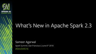 Sameer Agarwal
Spark Summit | San Francisco | June 6th 2018
What’s New in Apache Spark 2.3
#DevSAIS16
 