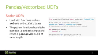 22
Scalar UDFs
• Used with functions such as
select and withColumn
• The python function should take
pandas.Series as inpu...