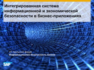 Интегрированная система
информационной и экономической
безопасности в бизнес-приложениях
VII Уральский форум
Информационная безопасность банков
 
