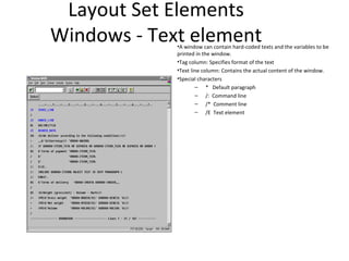 Layout Set Elements
Windows - Text element•A window can contain hard-coded texts and the variables to be
printed in the window.
•Tag column: Specifies format of the text
•Text line column: Contains the actual content of the window.
•Special characters
– * Default paragraph
– /: Command line
– /* Comment line
– /E Text element
 