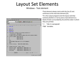 Layout Set Elements
Windows - Text element
•Text element always starts with the line /E and
continues to the next text element (/E).
•It is the output program (not the layout set) that
controls whether or not to print a text element (I.e.
block of texts surrounded by /E) and the order in which
they are printed.
•‘,,’ Tabs in a paragraph
•‘&&’ Variables
 
