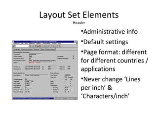 Layout Set Elements
Header
•Administrative info
•Default settings
•Page format: different
for different countries /
applications
•Never change ‘Lines
per inch’ &
‘Characters/inch’
 