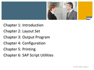 Agenda
Chapter 1: Introduction
Chapter 2: Layout Set
Chapter 3: Output Program
Chapter 4: Configuration
Chapter 5: Printing
Chapter 6: SAP Script Utilities
© SAP 2008 / Page 2
 
