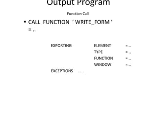 Output Program
Function Call
• CALL FUNCTION ‘ WRITE_FORM ’
= ..
EXPORTING ELEMENT = ..
TYPE = ..
FUNCTION = ..
WINDOW = ..
EXCEPTIONS …..
 
