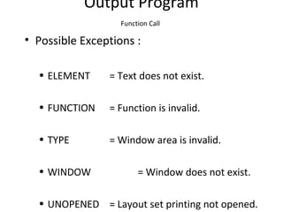Output Program
Function Call
• Possible Exceptions :
• ELEMENT = Text does not exist.
• FUNCTION = Function is invalid.
• TYPE = Window area is invalid.
• WINDOW = Window does not exist.
• UNOPENED = Layout set printing not opened.
 