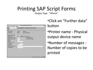 Printing SAP Script Forms
Output Type - “Where”
•Click on “Further data”
button
•Printer name - Physical
output device name
•Number of messages -
Number of copies to be
printed
 