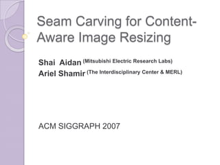 Seam Carving for Content-Aware Image Resizing Shai  Aidan (Mitsubishi Electric Research Labs) Ariel Shamir (The Interdisciplinary Center & MERL) ACM SIGGRAPH 2007 