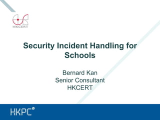 Security Incident Handling for
Schools
Bernard Kan
Senior Consultant
HKCERT
 