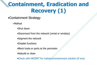 Containment, Eradication and
Recovery (1)
•Containment Strategy
–Method
•Shut down
•Disconnect from the network (wired or ...