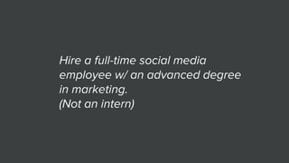 Hire a full-time social media
employee w/ an advanced degree
in marketing.
(Not an intern)
 