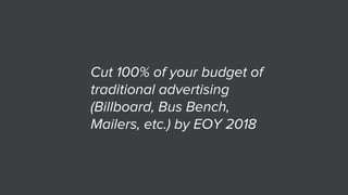 Cut 100% of your budget of
traditional advertising
(Billboard, Bus Bench,
Mailers, etc.) by EOY 2018
 
