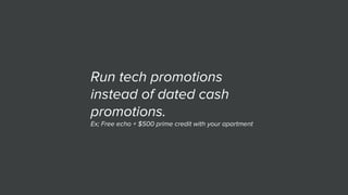 Run tech promotions
instead of dated cash
promotions.
Ex; Free echo + $500 prime credit with your apartment
 