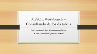 MySQL Workbench –
Consultando dados da tabela
Profª. Marlene da Silva Maximiano de Oliveira
& Profª. Alessandra Aparecida da Silva
 