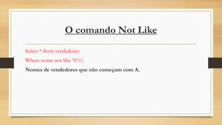 O comando Not Like
Select * from vendedores
Where nome not like ‘A%’;
Nomes de vendedores que não começam com A.
 