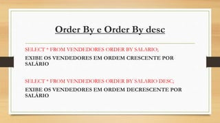 Order By e Order By desc
SELECT * FROM VENDEDORES ORDER BY SALARIO;
EXIBE OS VENDEDORES EM ORDEM CRESCENTE POR
SALÁRIO
SELECT * FROM VENDEDORES ORDER BY SALARIO DESC;
EXIBE OS VENDEDORES EM ORDEM DECRESCENTE POR
SALÁRIO
 