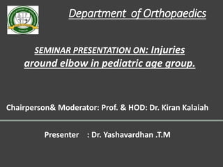 Department of Orthopaedics
Chairperson& Moderator: Prof. & HOD: Dr. Kiran Kalaiah
Presenter : Dr. Yashavardhan .T.M
SEMINAR PRESENTATION ON: Injuries
around elbow in pediatric age group.
 