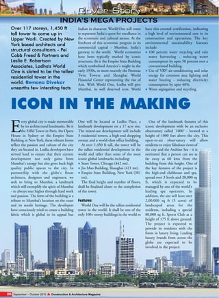 Cover Story
INDIA’S MEGA PROJECTS
Over 117 storeys, 1,450 ft
tall tower to come up in
Upper Worli. Created by New
York based architects and
structural consultants - Pei
Cobb Freed & Partners and
Leslie E. Robertson
Associates, Lodha's World
One is slated to be the tallest
residential tower in the
world. Remona Divekar
unearths few intersting facts

Indian in character. World One will come
to represent India's quest for excellence in
the economic and cultural arenas. At the
forefront of this economic progress in its
commercial capital - Mumbai, India's
gateway to the world. World economies
have been typically marked by iconic
structures. Be it the Empire State Building
which symbolised America's might in the
early 1930s, to more recently the Petronas
Twin Towers and Shanghai World
Financial Center representing the rise of
Asia. With World One, Lodha will give
Mumbai, its well deserved icon. World

have this coveted certification, indicating
a high level of environmental care in its
construction and operations. The key
environmental sustainability features
include:
100 percent water recycling and rain
water harvesting - reducing water
consumption by upto 50 percent over a
conventional building.
Use of VRV air-conditioning and solar
energy for common area lighting and
water heating - reducing electricity
consumption by upto 40%.
Waste segregation and recycling.

ICON IN THE MAKING

E

very global city is made memorable
by its architectural landmarks. Be it
the Eiffel Tower in Paris, the Opera
House in Sydney or the Empire State
Building in New York, these vibrant forms
reflect the passion and culture of the city
they are located in. Lodha developers have
strived hard to ensure that their current
development not only gains from
Mumbai's energy but also gives back high
quality public spaces to the city. In
partnership with the globe's finest
architects, designers and engineers, we
seek to bring to Mumbai, a landmark
which will exemplify the spirit of Mumbai
- to always soar higher through hard work
and passion. The form of the building is a
tribute to Mumbai’s location on the coast
and its textile heritage. The developers
have consciously tried to create a building
fabric which is global in its appeal but

26

September – October 2010

One will be located at Lodha Place, a
landmark development on a 17 acre site.
The mixed-use development will include
3 residential towers, a high-end shopping
avenue and a world-class office building.
At over 1,450 ft tall, the tower will be
the tallest residential development in the
world and taller than some of the most
iconic global landmarks including:
Sears Tower, Chicago (442 mt).
Jin Mao Building, Shanghai (421 mt).
Empire State Building, New York (381
mt).
The final height and number of floors,
shall be finalised closer to the completion
of the tower.
Features:
World One will be the tallest residential
tower in the world. It shall be one of the
only 100+ storey buildings in the world to

▲ Construction & Architecture Magazine

One of the landmark features of this
iconic development with be an exclusive
observatory called '1000' - located at a
height of 1000 feet above the city. This
open-to-air observatory will allow
residents to enjoy fabulous views of
the city and the Arabian Sea - it is
estimated that a person can see as
far away as 60 kms from the
building from this height. One of
the key features of the project is
the high-end clubhouse and spa,
spread over 3 levels and 20,000 sq
ft, which is expected to be
managed by one of the world's
leading spa operators. In
addition, the site will have over
2,00,000 sq ft (5 acres) of
landscaped areas for the
residents, including a special
80,000 sq ft. Sports Club at a
height of 175 ft above ground.
The project is expected to
provide its residents with the
finest in luxury living. Leading
luxury brands from across the
globe are expected to be
involved in the project:

 