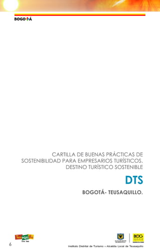 CARTILLA DE BUENAS PRÁCTICAS DE
SOSTENIBILIDAD PARA EMPRESARIOS TURÍSTICOS.
DESTINO TURÍSTICO SOSTENIBLE
BOGOTÁ- TEUSAQUILLO.
6
DTS
 