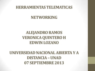 HERRAMIENTAS TELEMATICAS

NETWORKING
ALEJANDRO RAMOS
VERONICA QUINTERO H
EDWIN LOZANO

UNIVERSIDAD NACIONAL ABIERTA Y A
DISTANCIA – UNAD
07 SEPTIEMBRE 2013

 