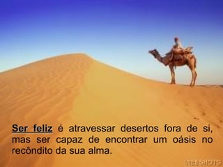 Ser feliz  é atravessar desertos fora de si, mas ser capaz de encontrar um oásis no recôndito da sua alma.   