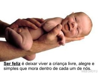 Ser feliz  é deixar viver a criança livre, alegre e simples que mora dentro de cada um de nós.   