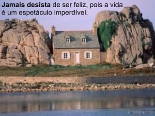 Jamais desista  de ser feliz, pois a vida é um espetáculo imperdível.   