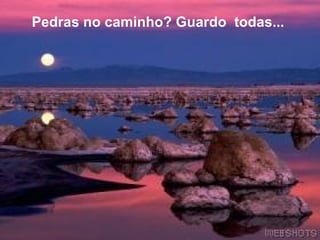 Pedras no caminho? Guardo  todas...   