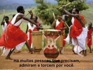 Há muitas pessoas que precisam, admiram e torcem por você. 