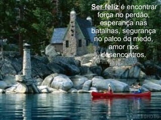 Ser feliz  é encontrar força no perdão, esperança nas batalhas, segurança no palco do medo, amor nos desencontros. 
