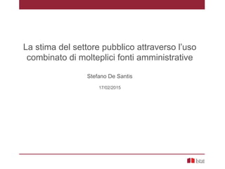 La stima del settore pubblico attraverso l’uso
combinato di molteplici fonti amministrative
Stefano De Santis
17/02/2015
 