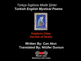 Türkçe İngilizce Mistik Şiirler Turkish English Mystical Poems   Müzikli slâyt Slideshow with music Kalplerin Cilası  Varnish of Hearts  Written By: Can Akın  Translated By; Nilüfer Dursun 